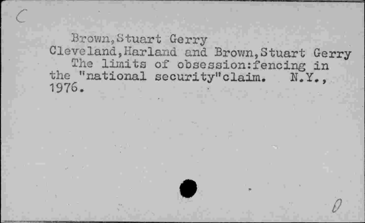 ﻿c
Brown,Stuart Gerry
Cleve land »Harland, and Brown, Stuart Gerry
The limits of obsession:fencing in the ’’national security”claim. N.Y., 1976.
0